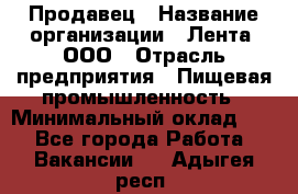 Продавец › Название организации ­ Лента, ООО › Отрасль предприятия ­ Пищевая промышленность › Минимальный оклад ­ 1 - Все города Работа » Вакансии   . Адыгея респ.